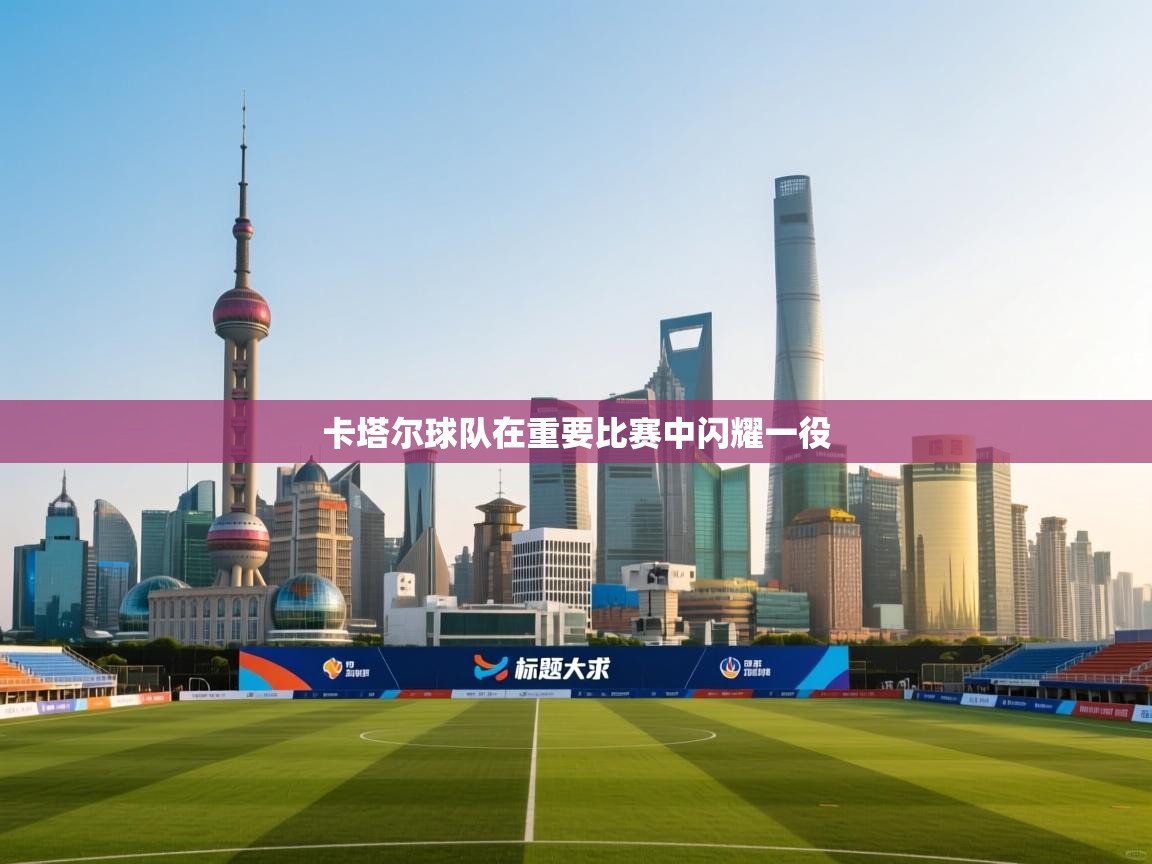 开云kaiyun体育app入口下载官网-卡塔尔球队在重要比赛中闪耀一役  第1张
