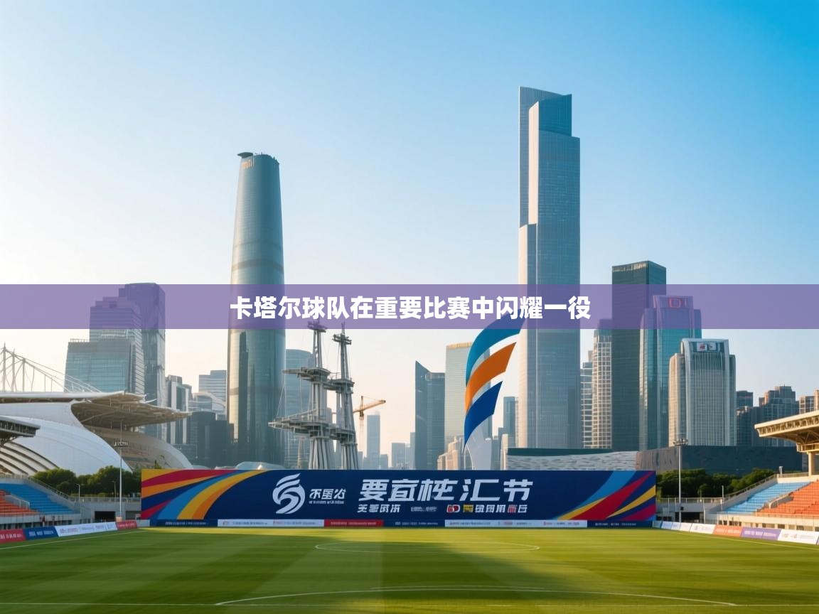 开云kaiyun体育app入口下载官网-卡塔尔球队在重要比赛中闪耀一役  第2张