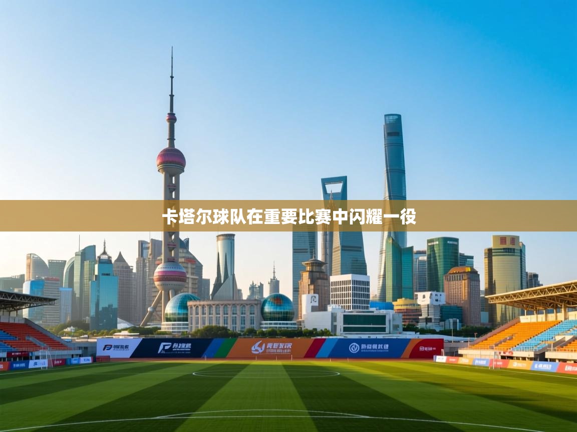 开云kaiyun体育app入口下载官网-卡塔尔球队在重要比赛中闪耀一役  第3张