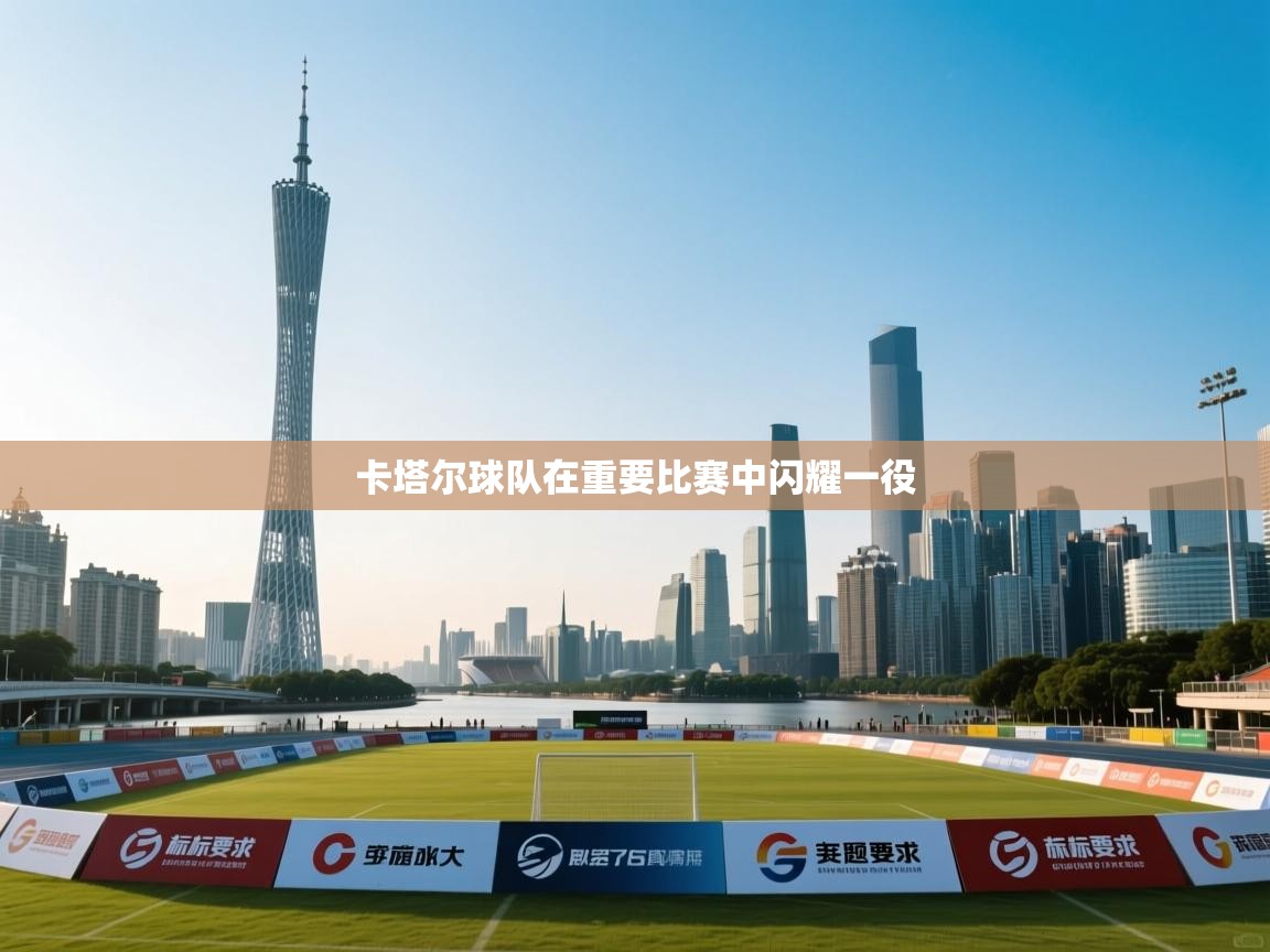 开云kaiyun体育app入口下载官网-卡塔尔球队在重要比赛中闪耀一役  第4张