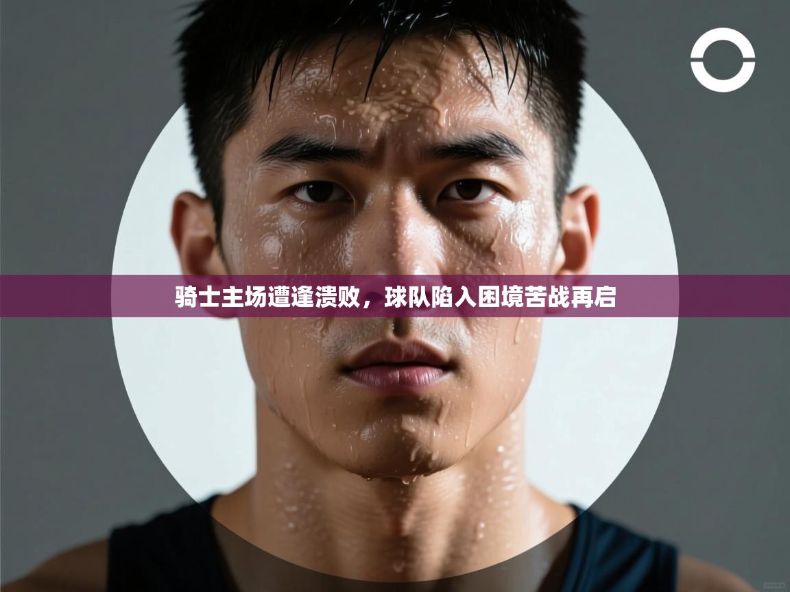 开云赛事直播-骑士主场遭逢溃败，球队陷入困境苦战再启  第2张