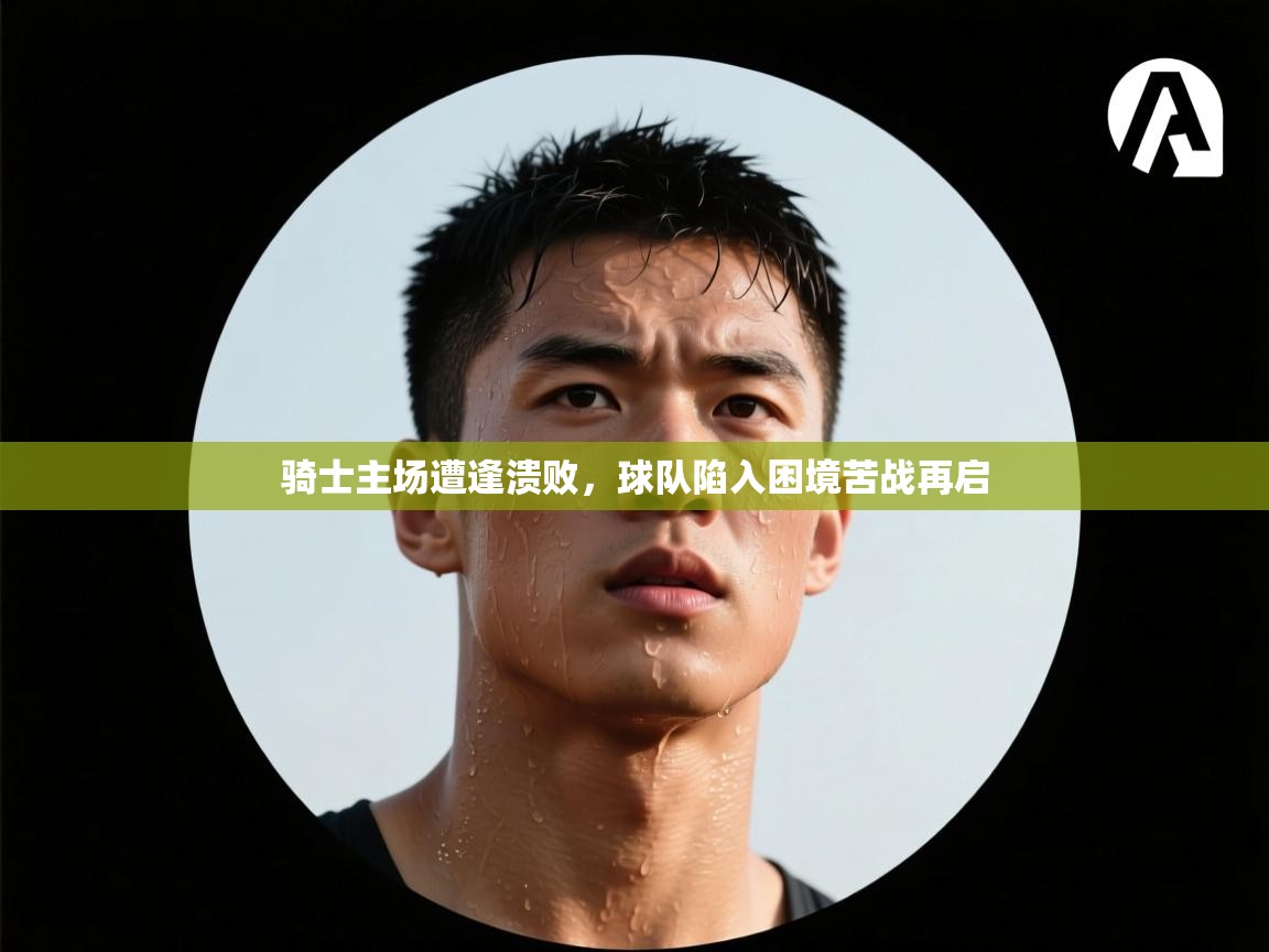 开云赛事直播-骑士主场遭逢溃败，球队陷入困境苦战再启  第4张