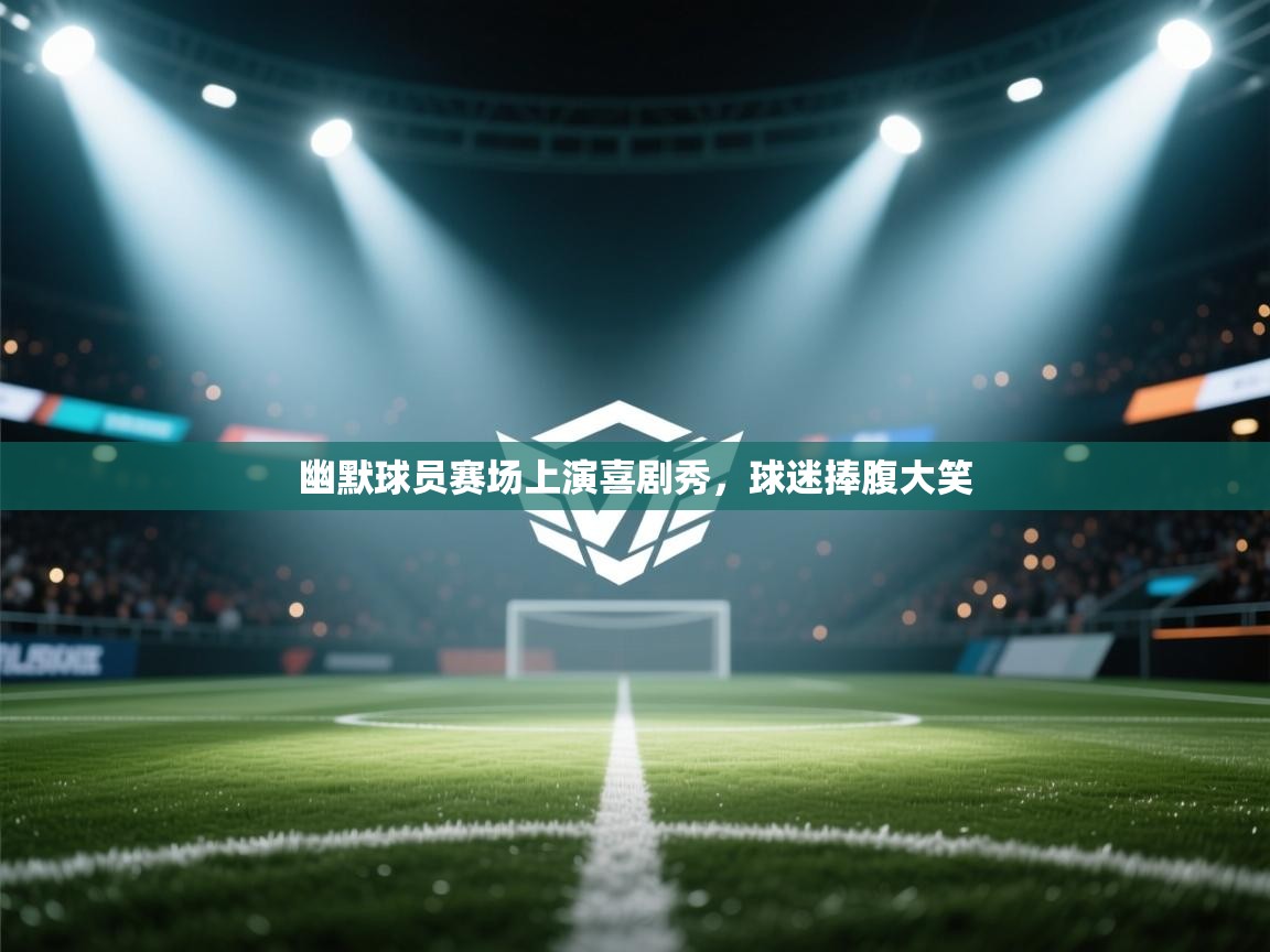 -幽默球员赛场上演喜剧秀,球迷捧腹大笑 第4张