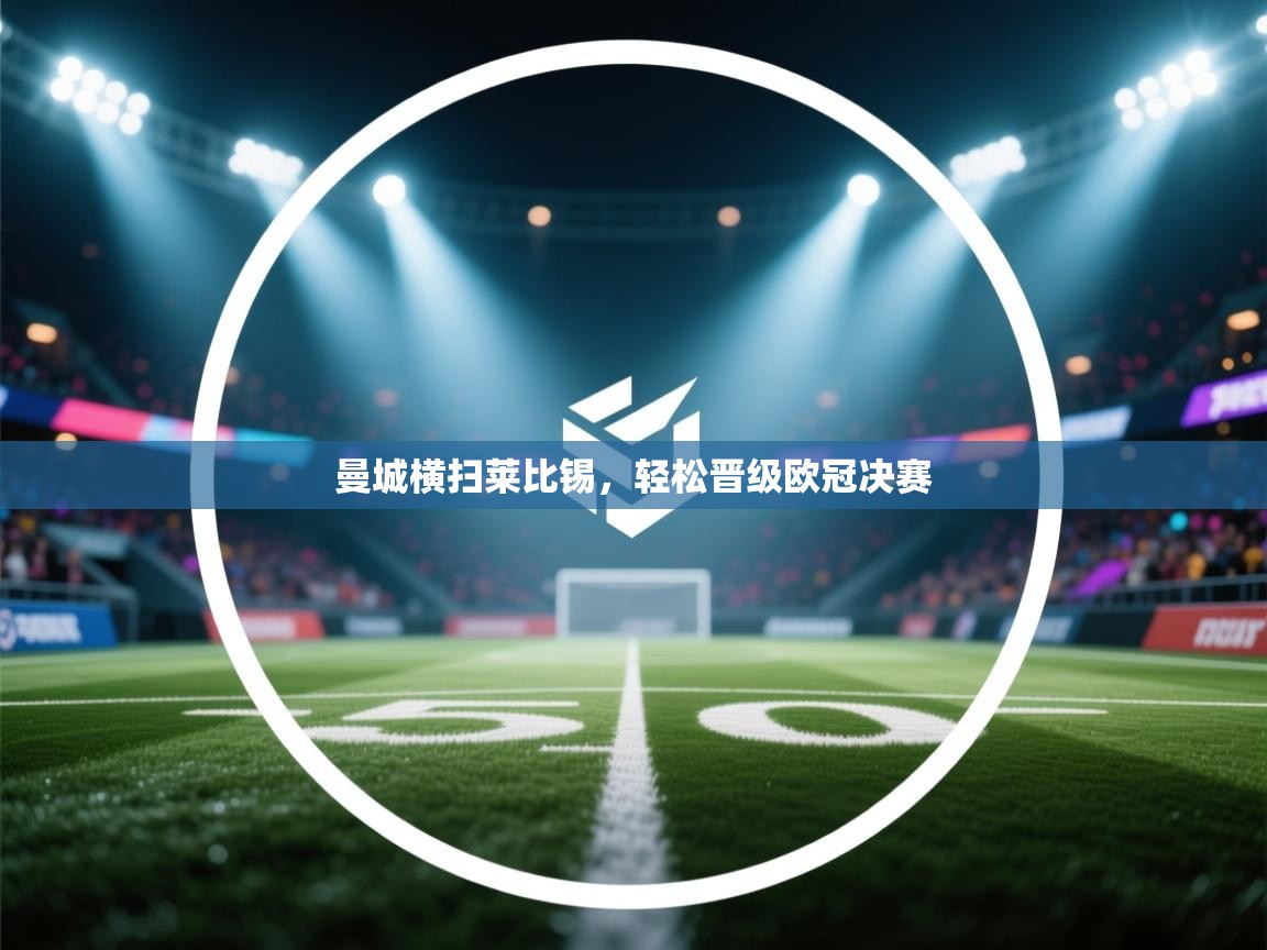 开云体育旧版下载地址-曼城横扫莱比锡，轻松晋级欧冠决赛  第1张