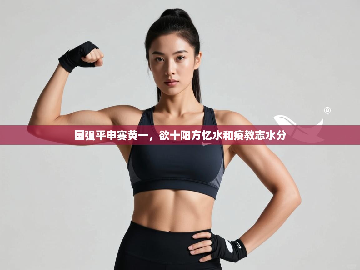 开云体育VIP权益说明-国强平申赛黄一，欲十阳方忆水和疫教志水分  第4张