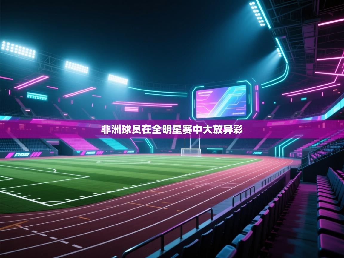 开云体育app下载地址-非洲球员在全明星赛中大放异彩  第2张