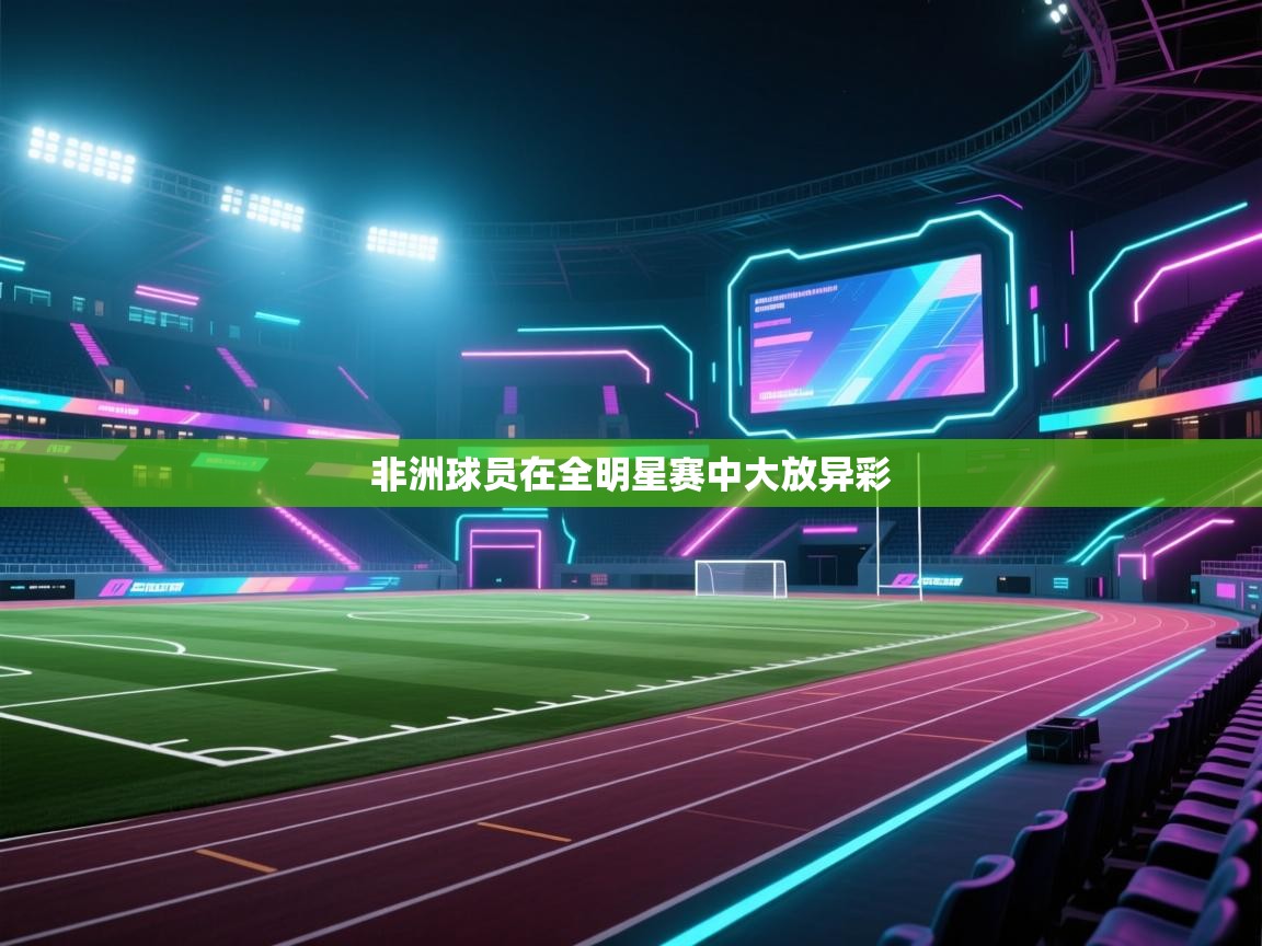 开云体育app下载地址-非洲球员在全明星赛中大放异彩  第4张