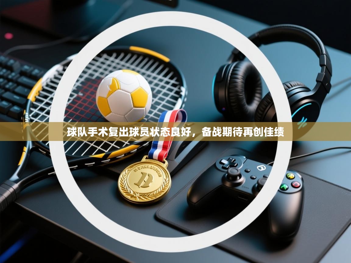 开云体育热门赛事直达-球队手术复出球员状态良好，备战期待再创佳绩  第4张