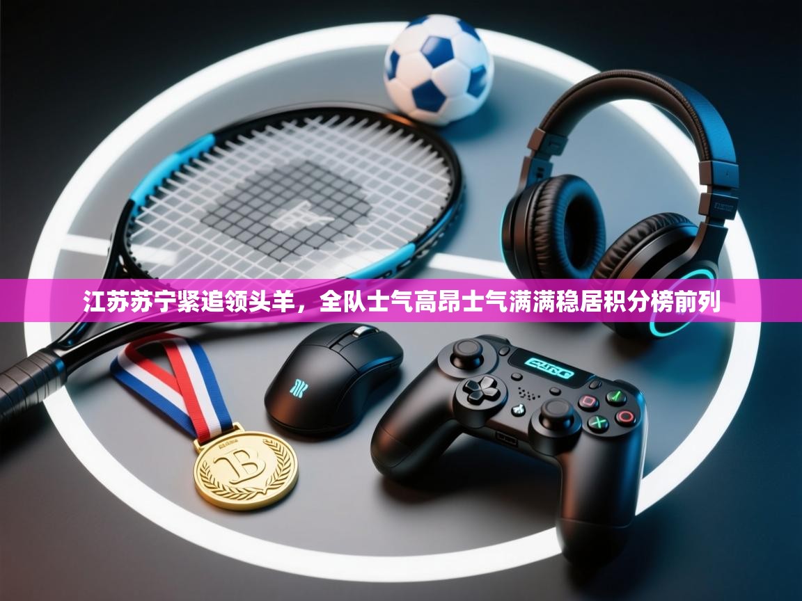 云开体育官网登录入口手机版-江苏苏宁紧追领头羊,全队士气高昂士气满满稳居积分榜前列 第3张