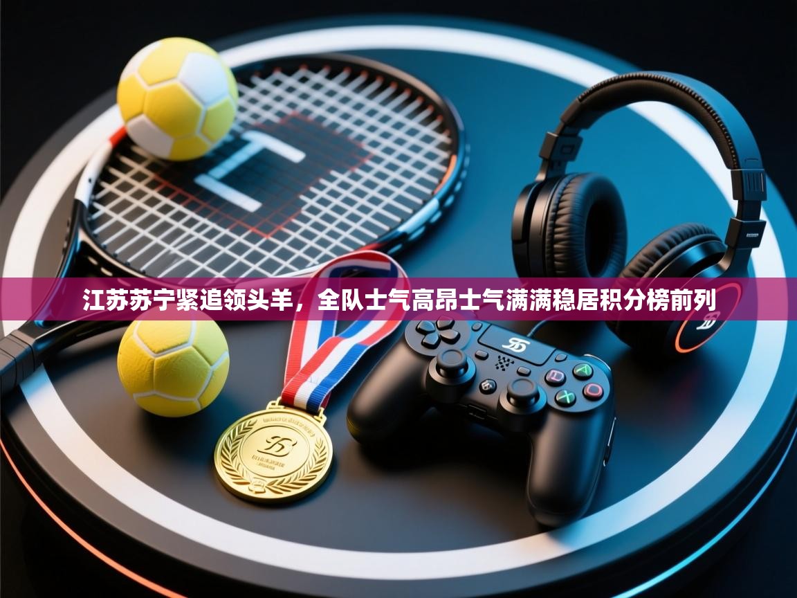 云开体育官网登录入口手机版-江苏苏宁紧追领头羊,全队士气高昂士气满满稳居积分榜前列 第2张