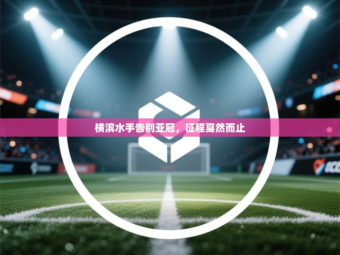 开云体育app下载安装免费-横滨水手告别亚冠，征程戛然而止  第3张