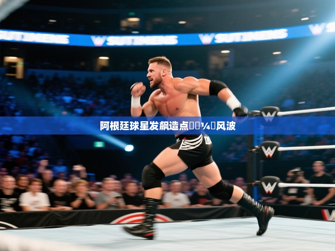 云开体育app官网登录入口-阿根廷球星发飙造点한⅓¼탄风波 第4张