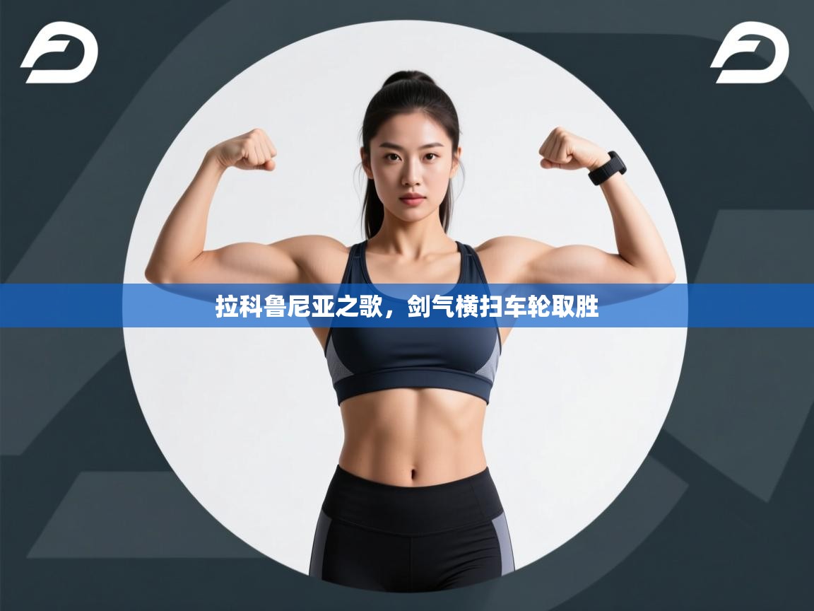 云开体育app登录入口-拉科鲁尼亚之歌，剑气横扫车轮取胜  第4张