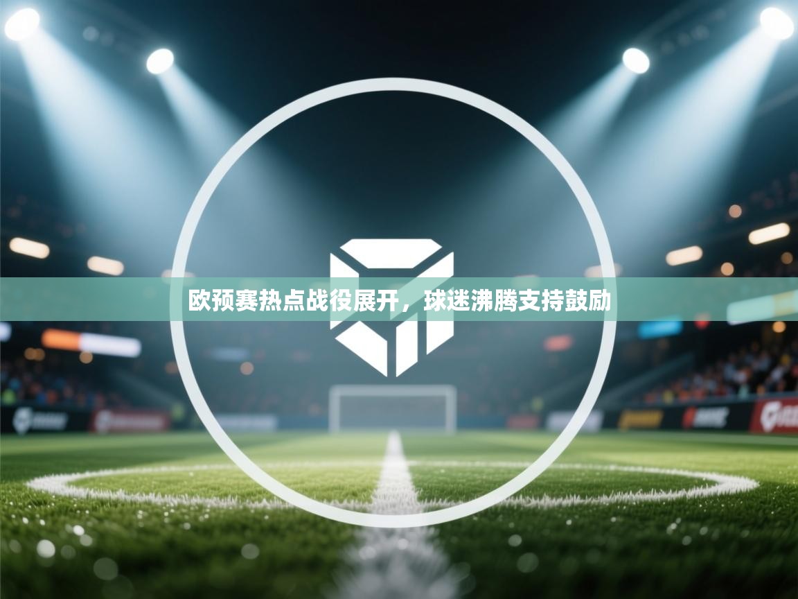 开云入口-欧预赛热点战役展开，球迷沸腾支持鼓励  第3张