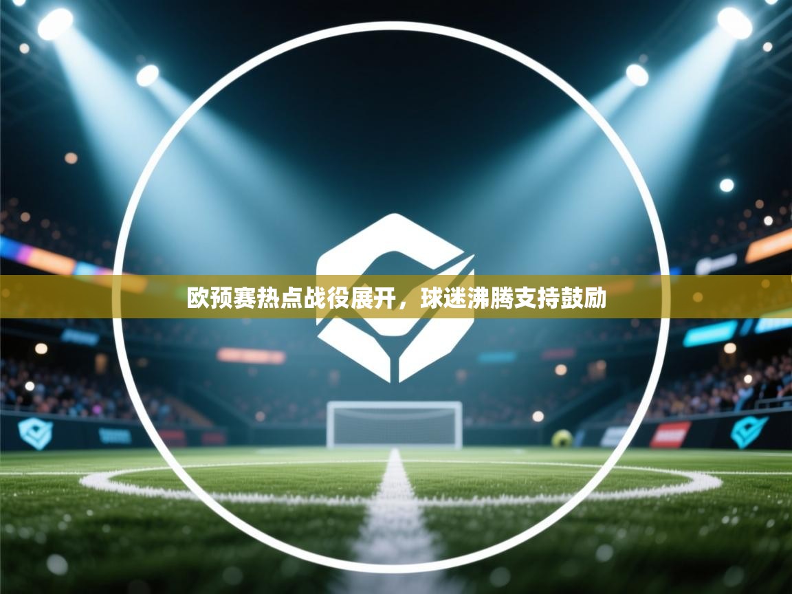 开云入口-欧预赛热点战役展开，球迷沸腾支持鼓励  第4张