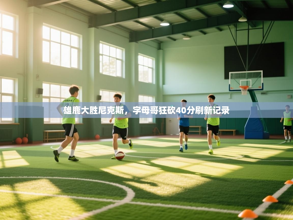 开云·体育kaiyun官方网站_kaiyun sports-雄鹿大胜尼克斯，字母哥狂砍40分刷新记录  第1张