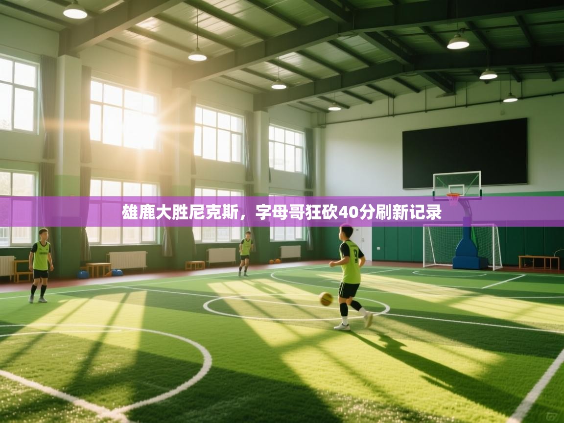 开云·体育kaiyun官方网站_kaiyun sports-雄鹿大胜尼克斯，字母哥狂砍40分刷新记录  第2张