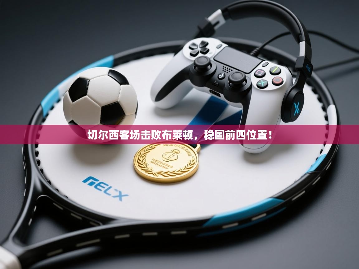 开云体育工单提交入口-切尔西客场击败布莱顿，稳固前四位置！  第2张