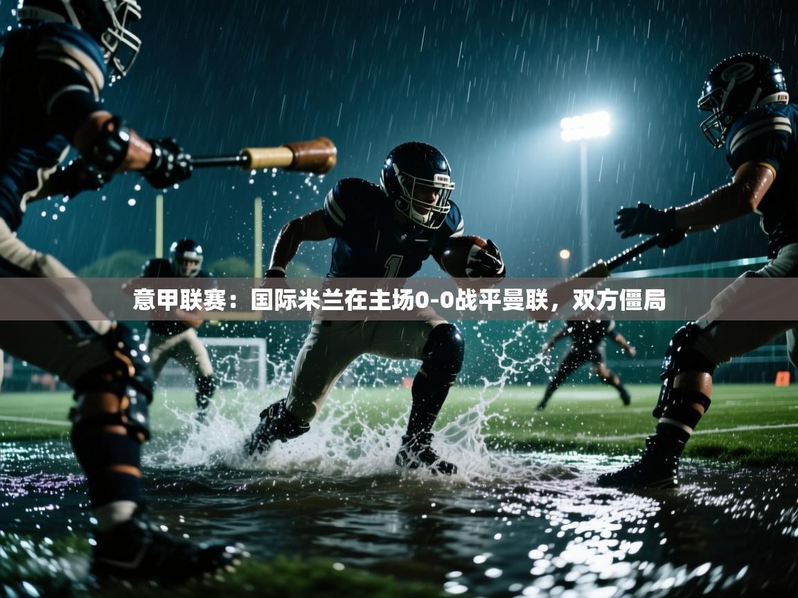 开云体育英文版入口-意甲联赛：国际米兰在主场0-0战平曼联，双方僵局  第1张