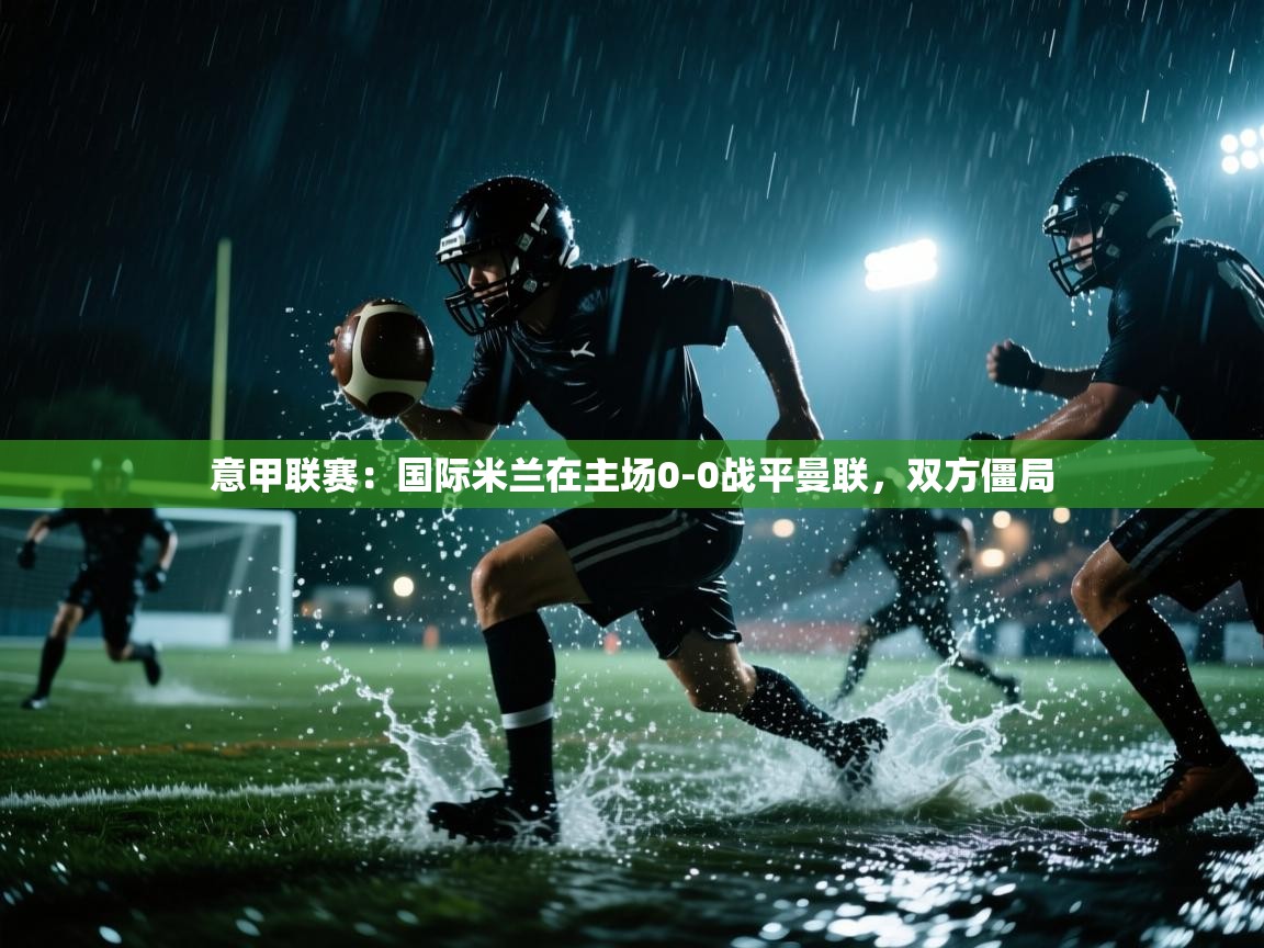 开云体育英文版入口-意甲联赛：国际米兰在主场0-0战平曼联，双方僵局  第3张