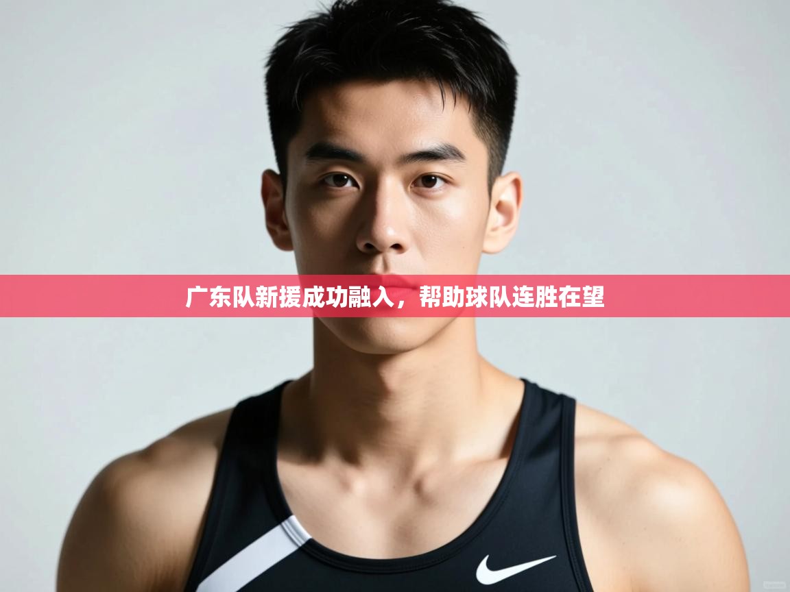开云体育消息订阅关闭-广东队新援成功融入，帮助球队连胜在望  第1张