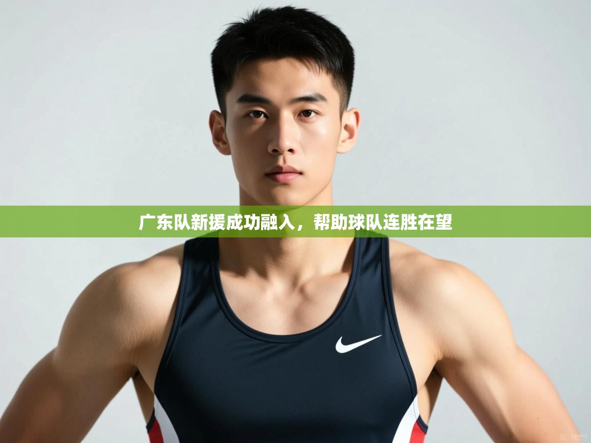 开云体育消息订阅关闭-广东队新援成功融入，帮助球队连胜在望  第3张