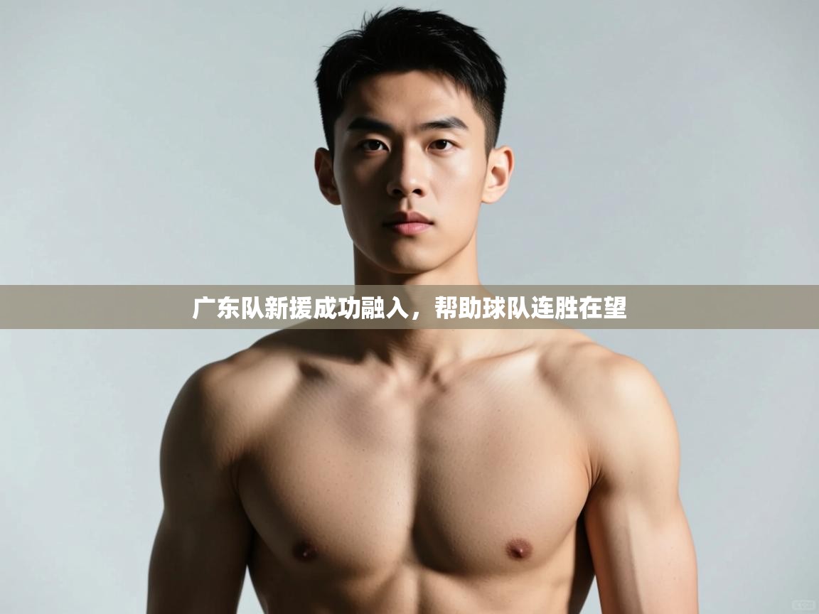 开云体育消息订阅关闭-广东队新援成功融入，帮助球队连胜在望  第2张