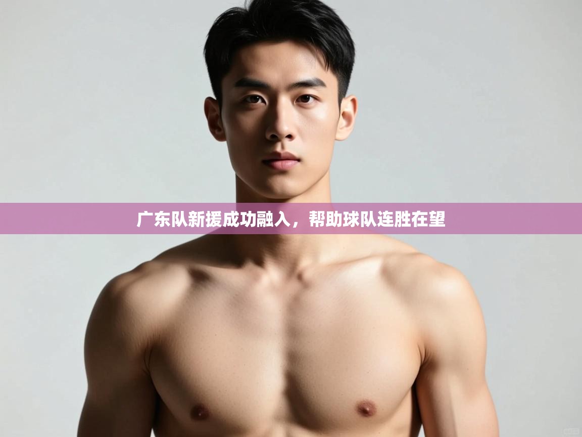 开云体育消息订阅关闭-广东队新援成功融入，帮助球队连胜在望  第4张