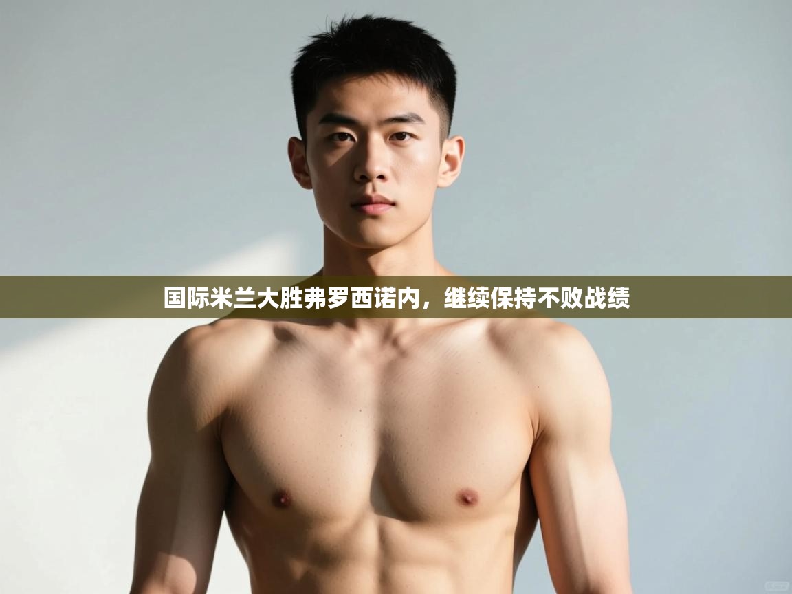 开云体育在线入口-国际米兰大胜弗罗西诺内，继续保持不败战绩  第2张