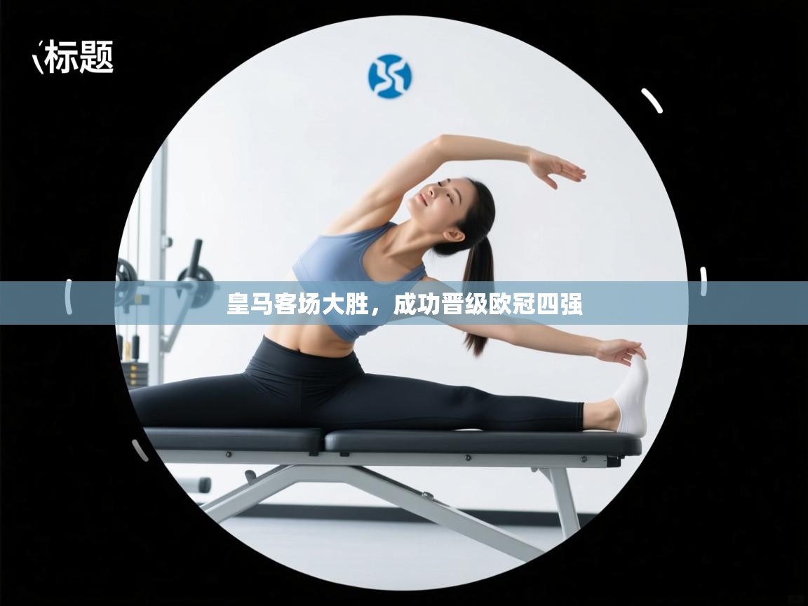 云开体育app网页版入口-皇马客场大胜,成功晋级欧冠四强 第4张