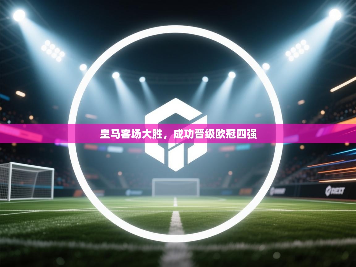 云开体育app网页版入口-皇马客场大胜,成功晋级欧冠四强 第2张